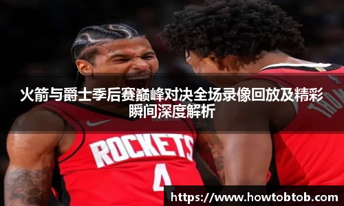 opta足球官网火箭与爵士季后赛巅峰对决全场录像回放及精彩瞬间深度解析
